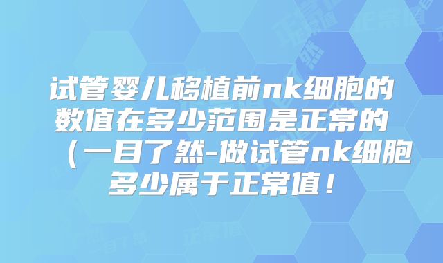 试管婴儿移植前nk细胞的数值在多少范围是正常的（一目了然-做试管nk细胞多少属于正常值！