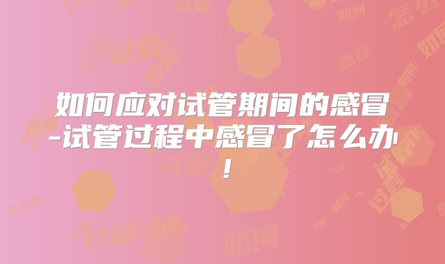 如何应对试管期间的感冒-试管过程中感冒了怎么办！
