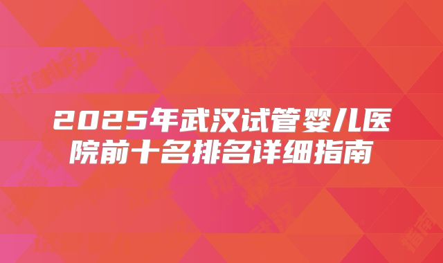 2025年武汉试管婴儿医院前十名排名详细指南