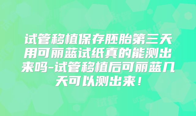 试管移植保存胚胎第三天用可丽蓝试纸真的能测出来吗-试管移植后可丽蓝几天可以测出来!