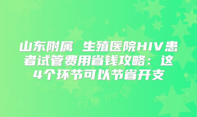 山东附属 生殖医院HIV患者试管费用省钱攻略：这4个环节可以节省开支