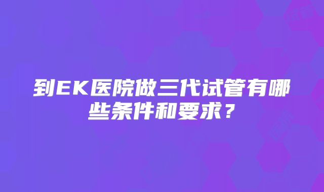 到EK医院做三代试管有哪些条件和要求？