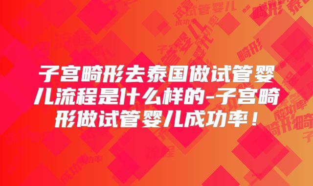 子宫畸形去泰国做试管婴儿流程是什么样的-子宫畸形做试管婴儿成功率!