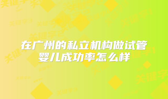 在广州的私立机构做试管婴儿成功率怎么样