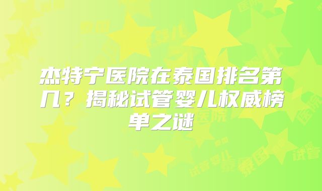 杰特宁医院在泰国排名第几？揭秘试管婴儿权威榜单之谜
