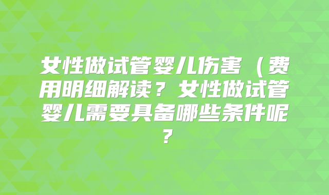 女性做试管婴儿伤害(费用明细解读?女性做试管婴儿需要具备哪些条件呢?