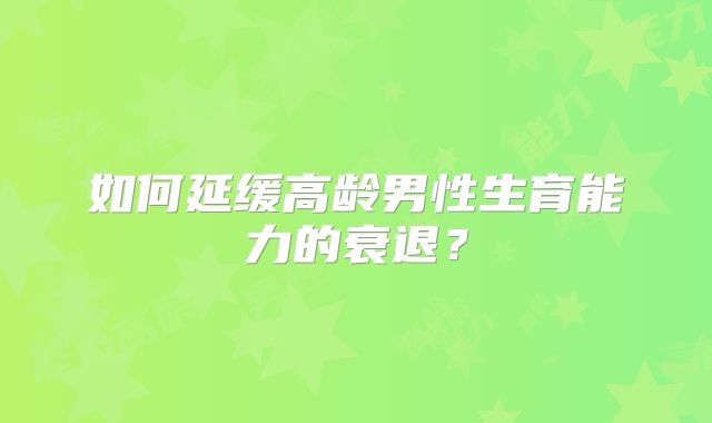 如何延缓高龄男性生育能力的衰退？