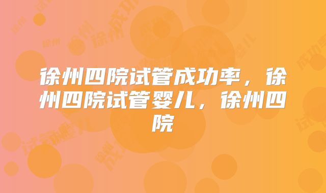 徐州四院试管成功率，徐州四院试管婴儿，徐州四院
