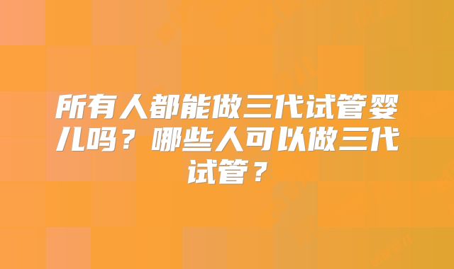 所有人都能做三代试管婴儿吗？哪些人可以做三代试管？