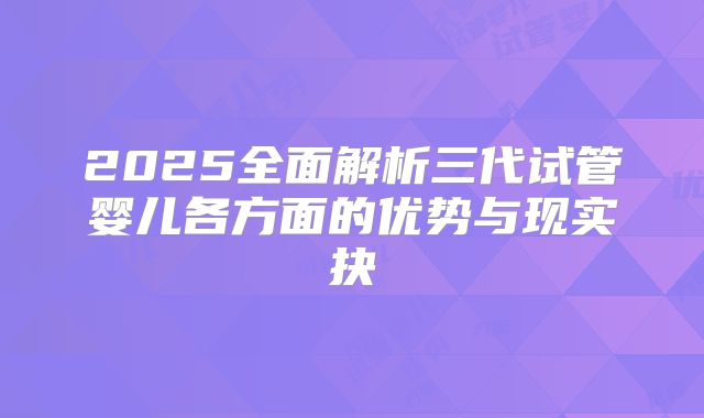 2025全面解析三代试管婴儿各方面的优势与现实抉