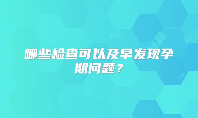 哪些检查可以及早发现孕期问题？