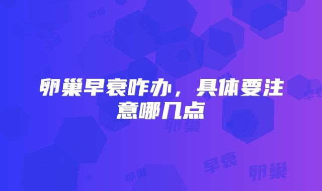 卵巢早衰咋办，具体要注意哪几点