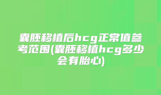 囊胚移植后hcg正常值参考范围(囊胚移植hcg多少会有胎心)