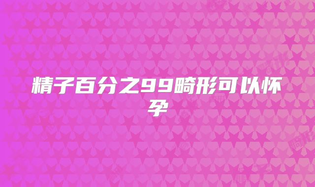 精子百分之99畸形可以怀孕