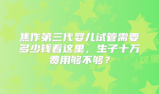 焦作第三代婴儿试管需要多少钱看这里,生子十万费用够不够?