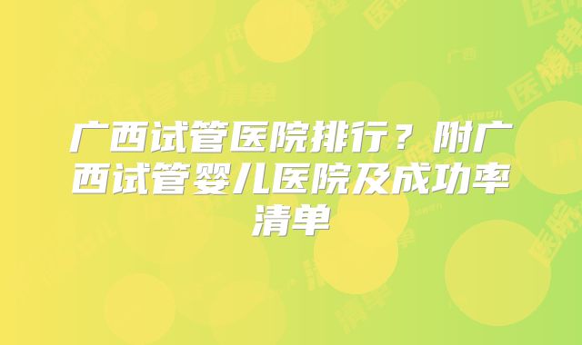 广西试管医院排行？附广西试管婴儿医院及成功率清单