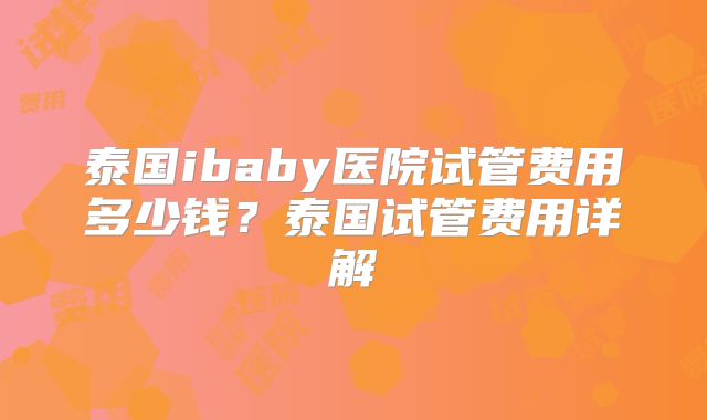 泰国ibaby医院试管费用多少钱?泰国试管费用详解