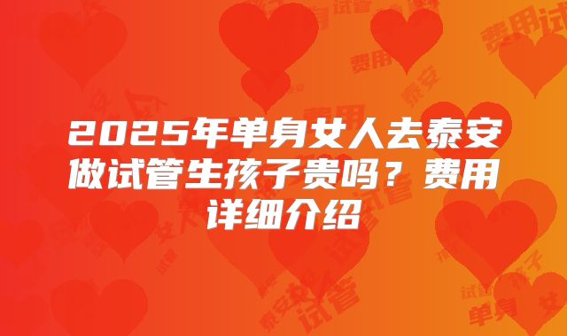 2025年单身女人去泰安做试管生孩子贵吗？费用详细介绍