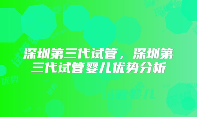 深圳第三代试管，深圳第三代试管婴儿优势分析