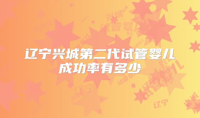 辽宁兴城第二代试管婴儿成功率有多少