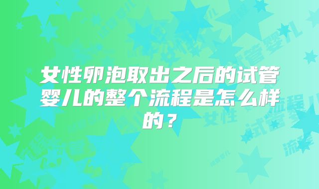 女性卵泡取出之后的试管婴儿的整个流程是怎么样的?