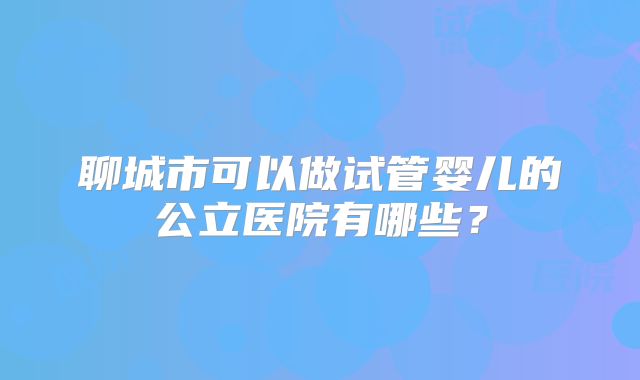 聊城市可以做试管婴儿的公立医院有哪些？