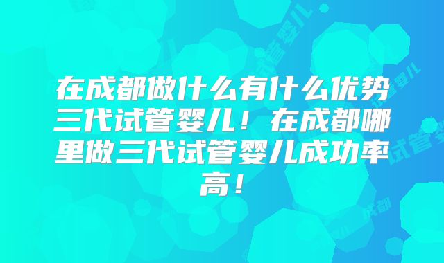 在成都做什么有什么优势三代试管婴儿！在成都哪里做三代试管婴儿成功率高！