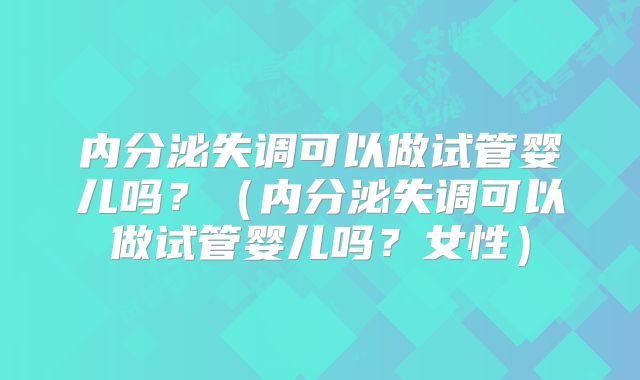 内分泌失调可以做试管婴儿吗？（内分泌失调可以做试管婴儿吗？女性）