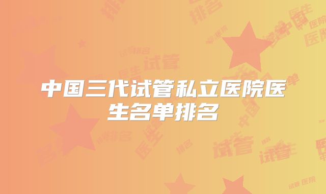 中国三代试管私立医院医生名单排名