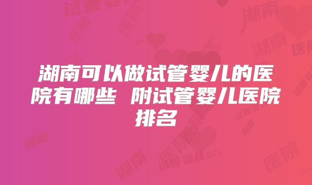 湖南可以做试管婴儿的医院有哪些 附试管婴儿医院排名