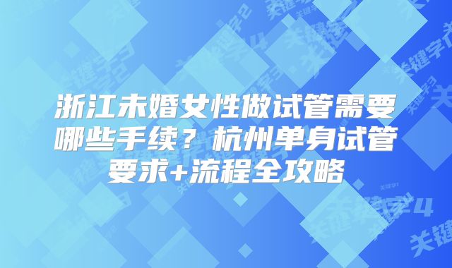 浙江未婚女性做试管需要哪些手续?杭州单身试管要求+流程全攻略