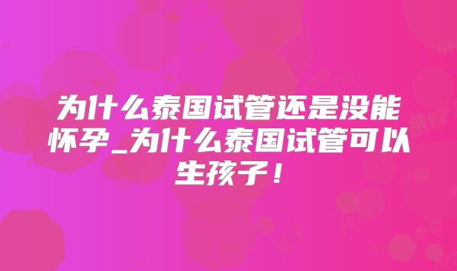 为什么泰国试管还是没能怀孕_为什么泰国试管可以生孩子！