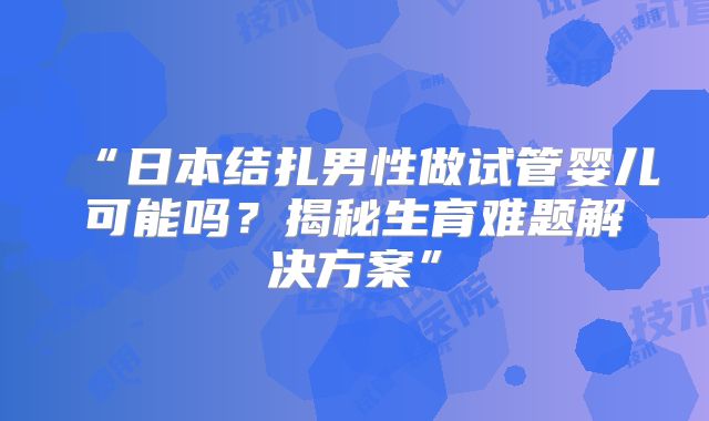“日本结扎男性做试管婴儿可能吗？揭秘生育难题解决方案”