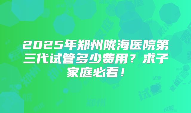 2025年郑州陇海医院第三代试管多少费用？求子家庭必看！