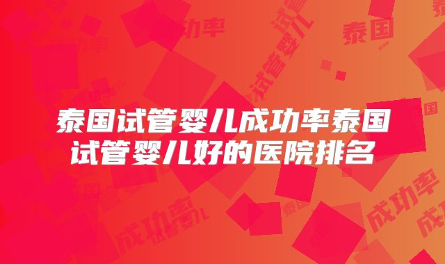 泰国试管婴儿成功率泰国试管婴儿好的医院排名
