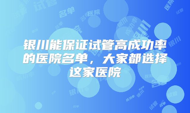 银川能保证试管高成功率的医院名单，大家都选择这家医院