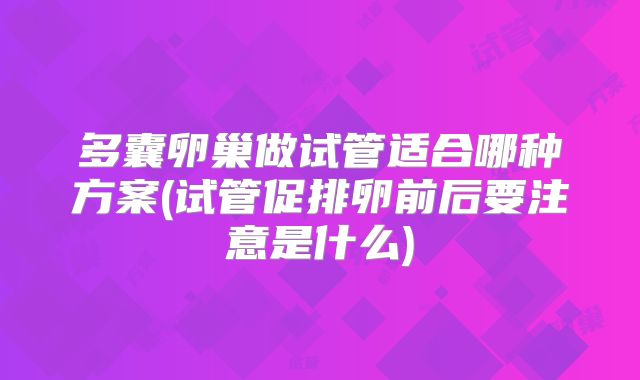多囊卵巢做试管适合哪种方案(试管促排卵前后要注意是什么)