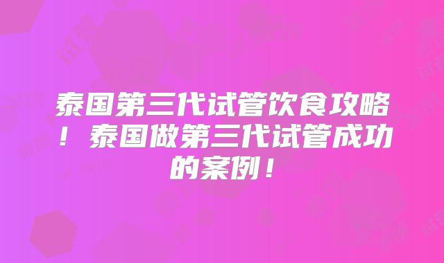 泰国第三代试管饮食攻略!泰国做第三代试管成功的案例!