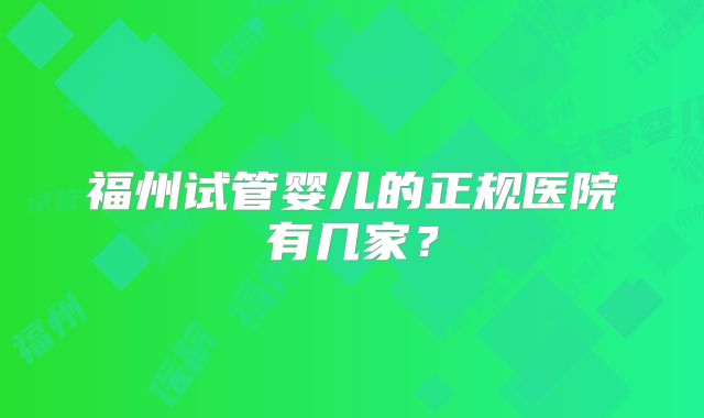 福州试管婴儿的正规医院有几家？