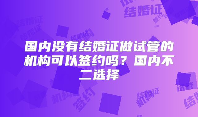 国内没有结婚证做试管的机构可以签约吗？国内不二选择