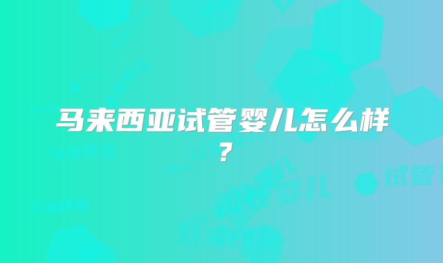 马来西亚试管婴儿怎么样？