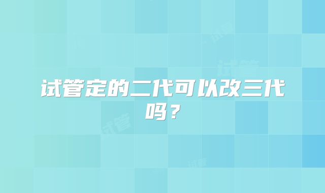 试管定的二代可以改三代吗？
