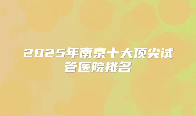 2025年南京十大顶尖试管医院排名