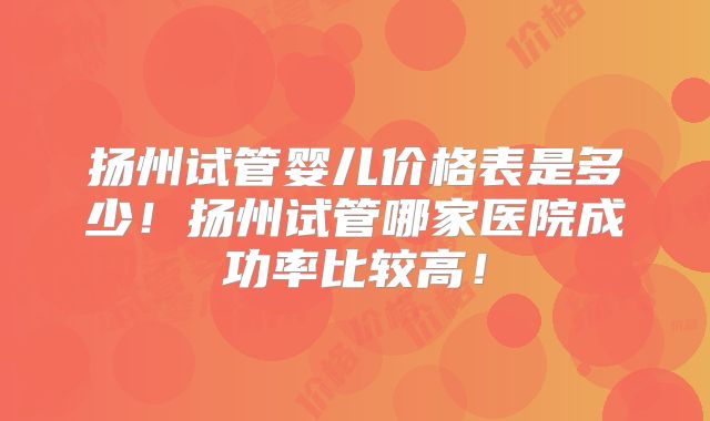 扬州试管婴儿价格表是多少!扬州试管哪家医院成功率比较高!