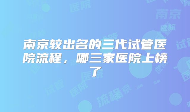 南京较出名的三代试管医院流程，哪三家医院上榜了