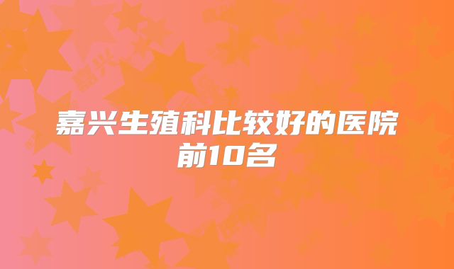嘉兴生殖科比较好的医院前10名