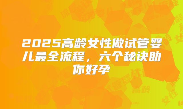 2025高龄女性做试管婴儿最全流程，六个秘诀助你好孕