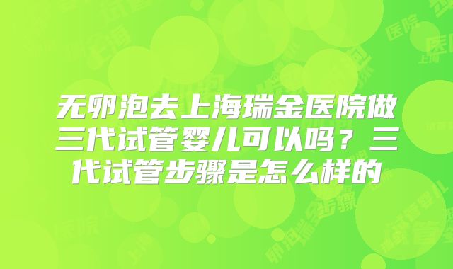 无卵泡去上海瑞金医院做三代试管婴儿可以吗？三代试管步骤是怎么样的