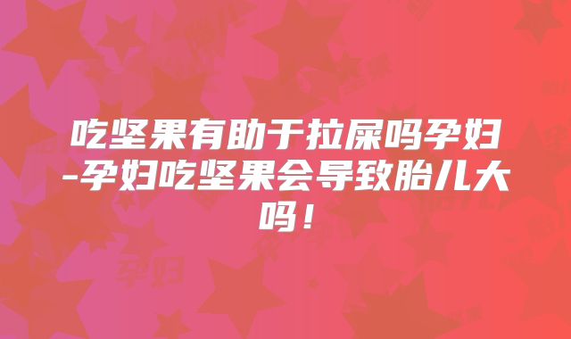 吃坚果有助于拉屎吗孕妇-孕妇吃坚果会导致胎儿大吗!