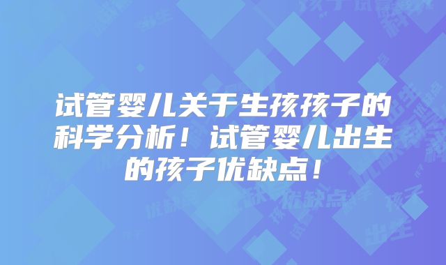 试管婴儿关于生孩孩子的科学分析!试管婴儿出生的孩子优缺点!